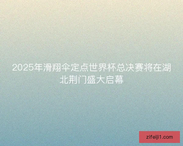 2025年滑翔伞定点世界杯总决赛将在湖北荆门盛大启幕