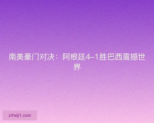 南美豪门对决：阿根廷4-1胜巴西震撼世界