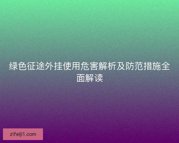 绿色征途外挂使用危害解析及防范措施全面解读