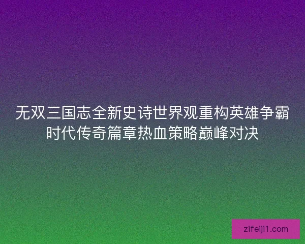 无双三国志全新史诗世界观重构英雄争霸时代传奇篇章热血策略巅峰对决