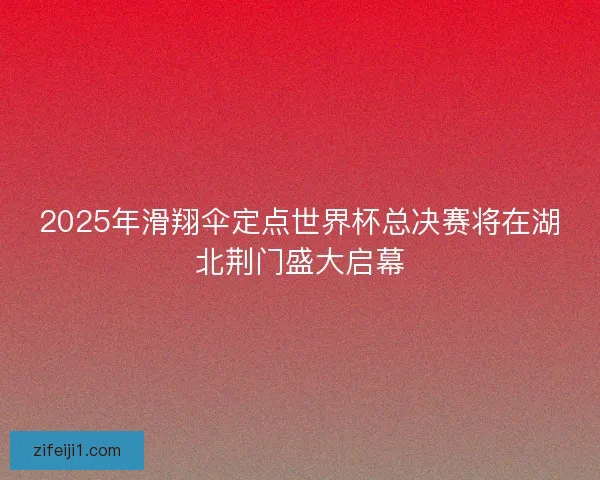 2025年滑翔伞定点世界杯总决赛将在湖北荆门盛大启幕