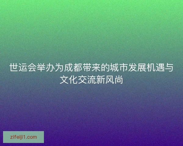 世运会举办为成都带来的城市发展机遇与文化交流新风尚