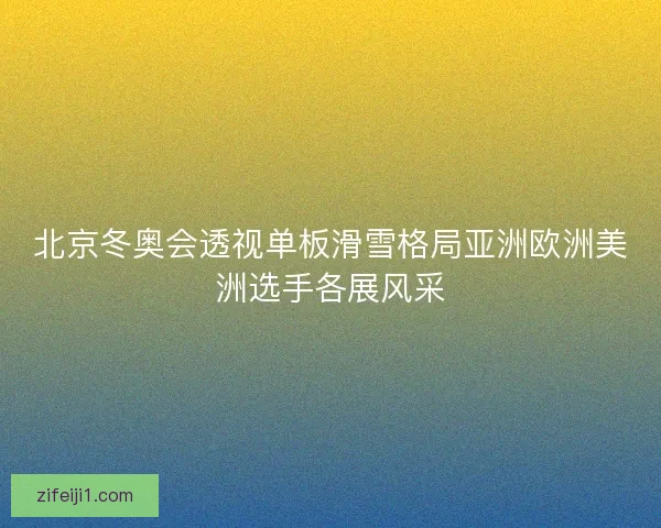 北京冬奥会透视单板滑雪格局亚洲欧洲美洲选手各展风采